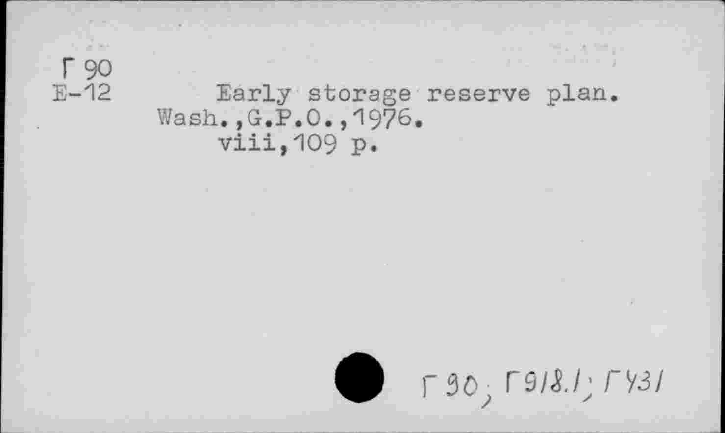 ﻿r 90
E-12	Early storage reserve plan.
Wash.,G.P.O.,1976.
viii,109 p.